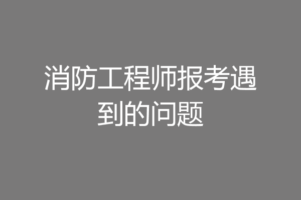 消防工程师报考遇到的问题