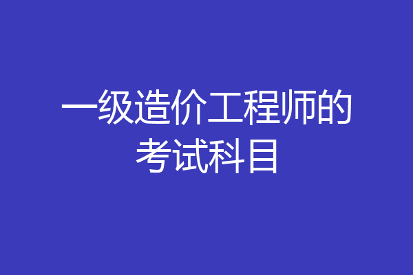 一级造价工程师的考试科目