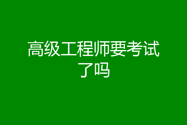 高级工程师要考试了吗
