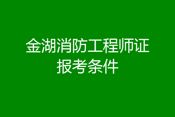 金湖消防工程师证报考条件
