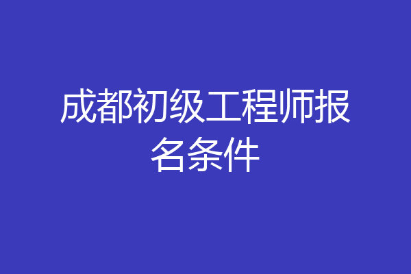 成都初级工程师报名条件