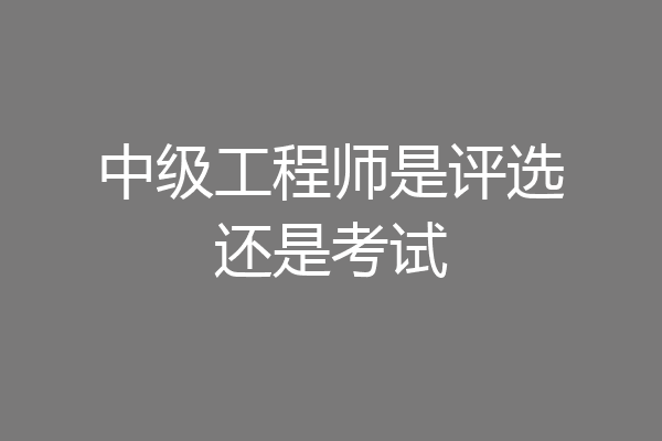 中级工程师是评选还是考试