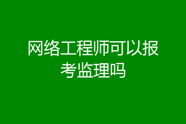 网络工程师可以报考监理吗
