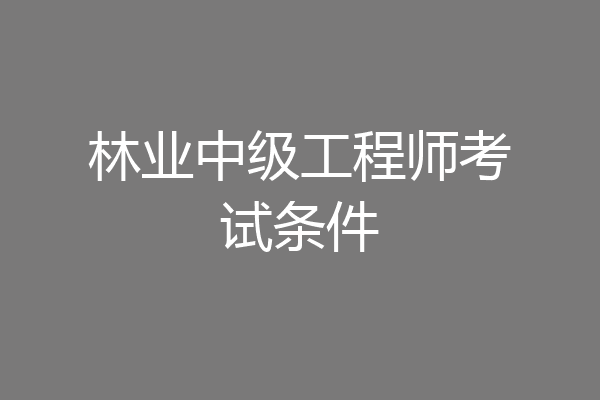 林业中级工程师考试条件