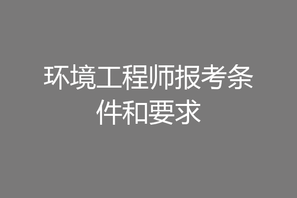 环境工程师报考条件和要求