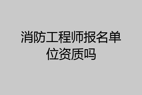消防工程师报名单位资质吗