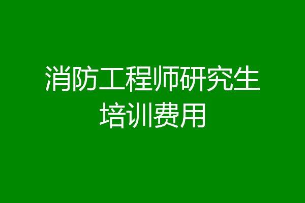 消防工程师研究生培训费用