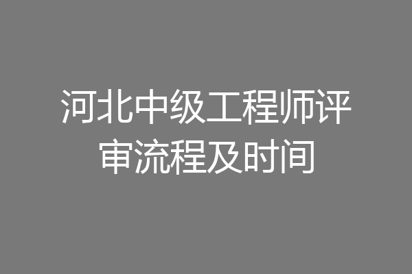 河北中级工程师评审流程及时间