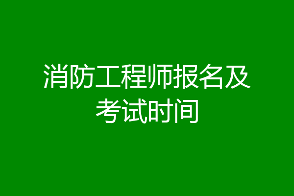 消防工程师报名及考试时间