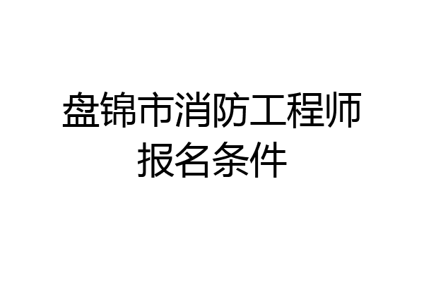 盘锦市消防工程师报名条件