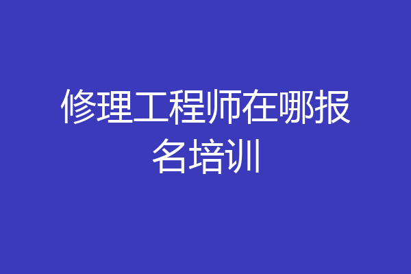修理工程师在哪报名培训