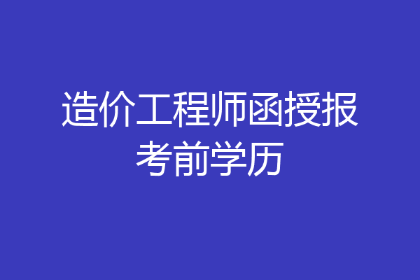 造价工程师函授报考前学历