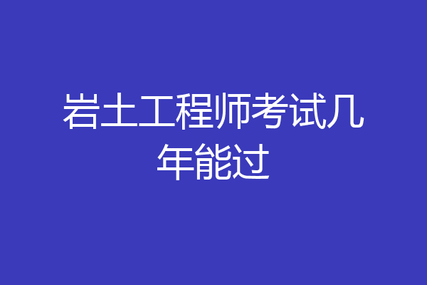 岩土工程师考试几年能过