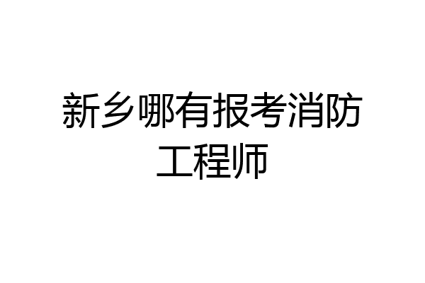 新乡哪有报考消防工程师