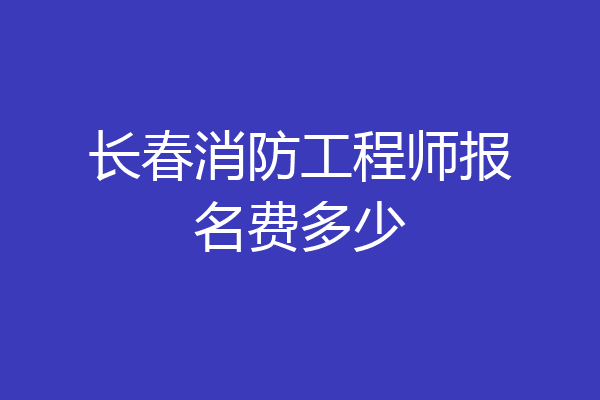 长春消防工程师报名费多少