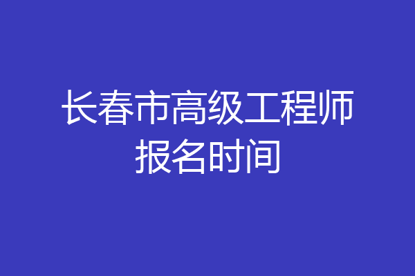 长春市高级工程师报名时间