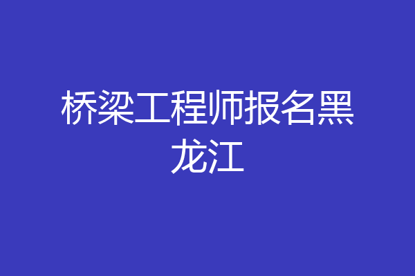 桥梁工程师报名黑龙江