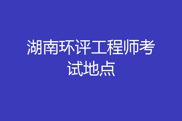 湖南环评工程师考试地点