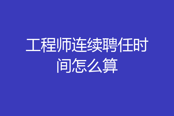 工程师连续聘任时间怎么算