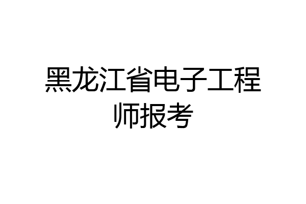 黑龙江省电子工程师报考
