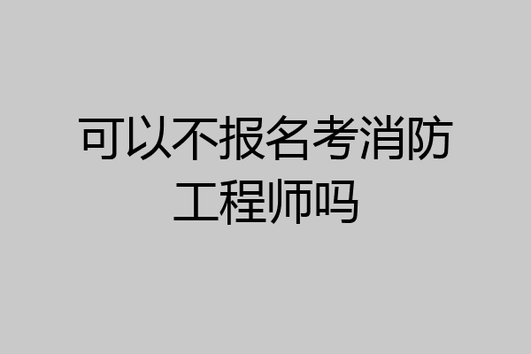 可以不报名考消防工程师吗