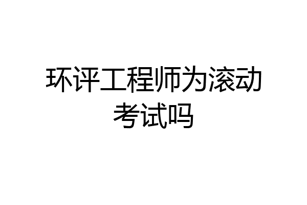环评工程师为滚动考试吗