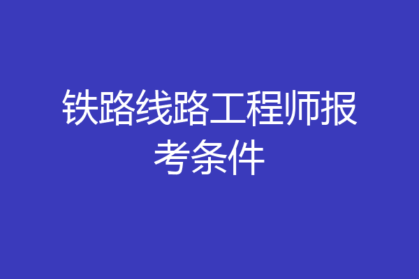 铁路线路工程师报考条件