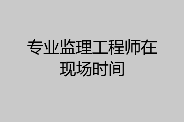 专业监理工程师在现场时间