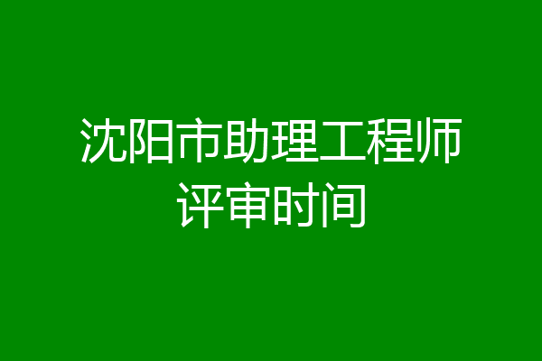 沈阳市助理工程师评审时间