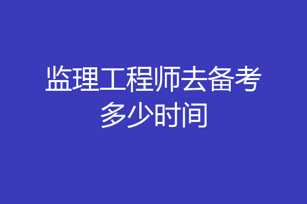 监理工程师去备考多少时间