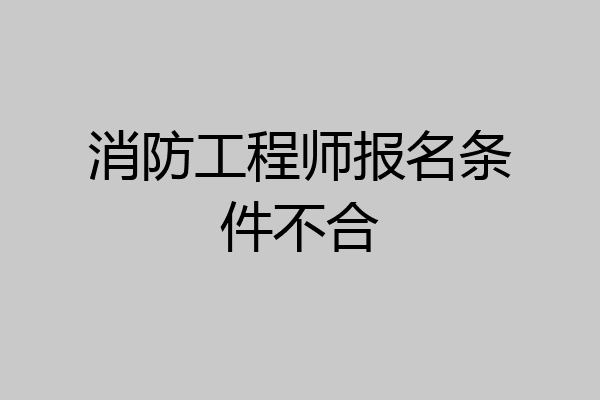 消防工程师报名条件不合
