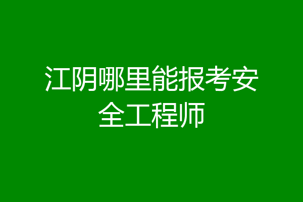 江阴哪里能报考安全工程师