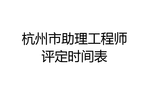 杭州市助理工程师评定时间表