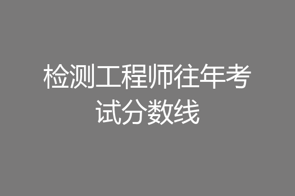 检测工程师往年考试分数线