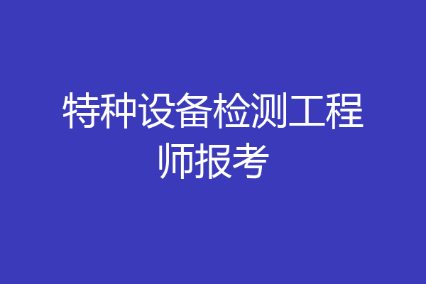 特种设备检测工程师报考