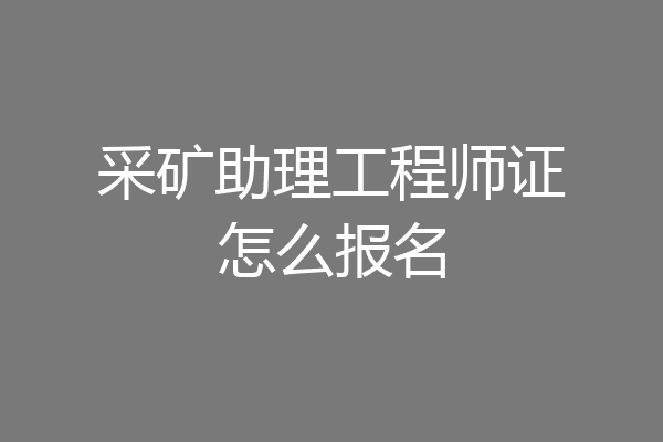 采矿助理工程师证怎么报名