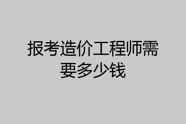 报考造价工程师需要多少钱