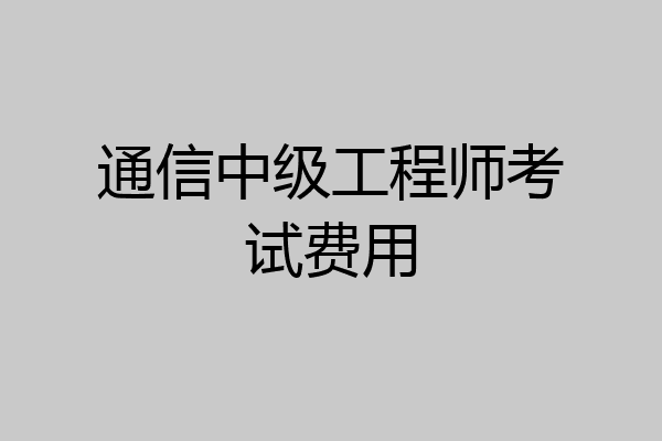 通信中级工程师考试费用