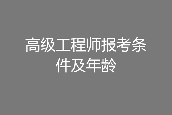 高级工程师报考条件及年龄