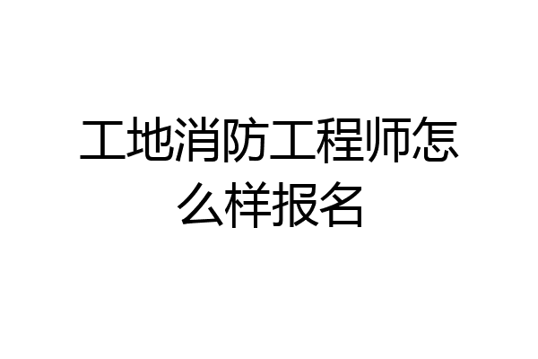 工地消防工程师怎么样报名