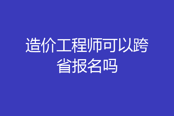 造价工程师可以跨省报名吗