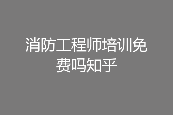 消防工程师培训免费吗知乎