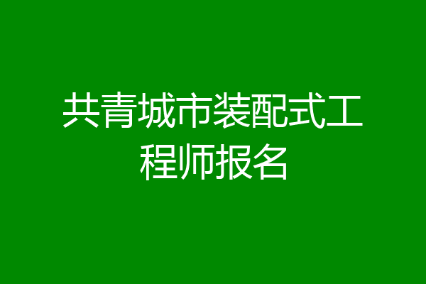 共青城市装配式工程师报名