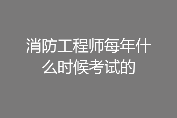 消防工程师每年什么时候考试的