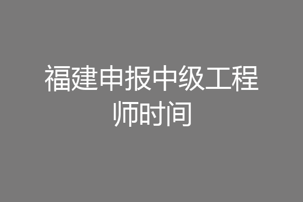 福建申报中级工程师时间
