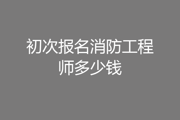 初次报名消防工程师多少钱