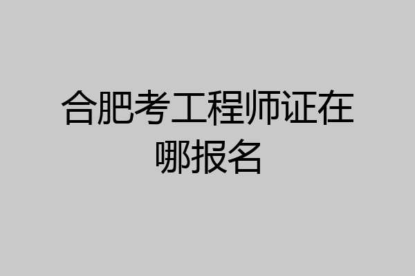 合肥考工程师证在哪报名