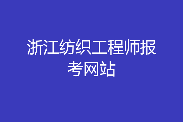 浙江纺织工程师报考网站