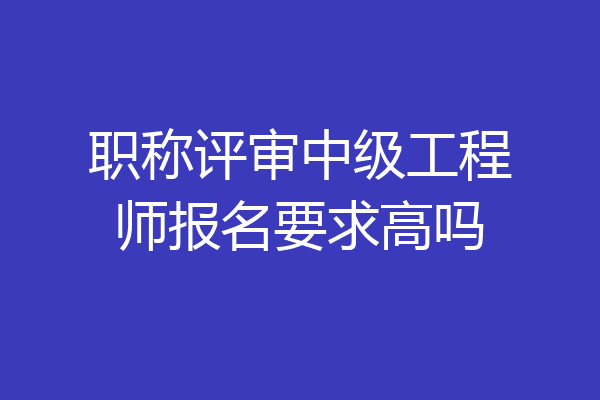职称评审中级工程师报名要求高吗