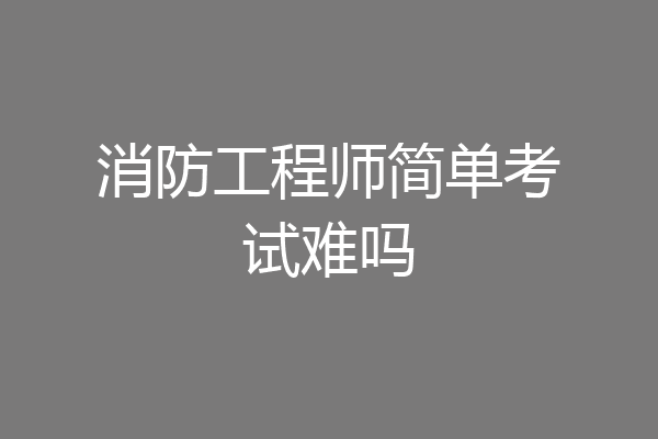 消防工程师简单考试难吗
